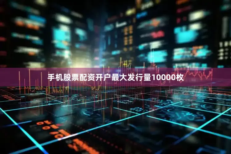 手机股票配资开户最大发行量10000枚