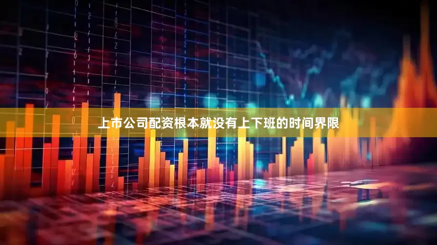 上市公司配资根本就没有上下班的时间界限