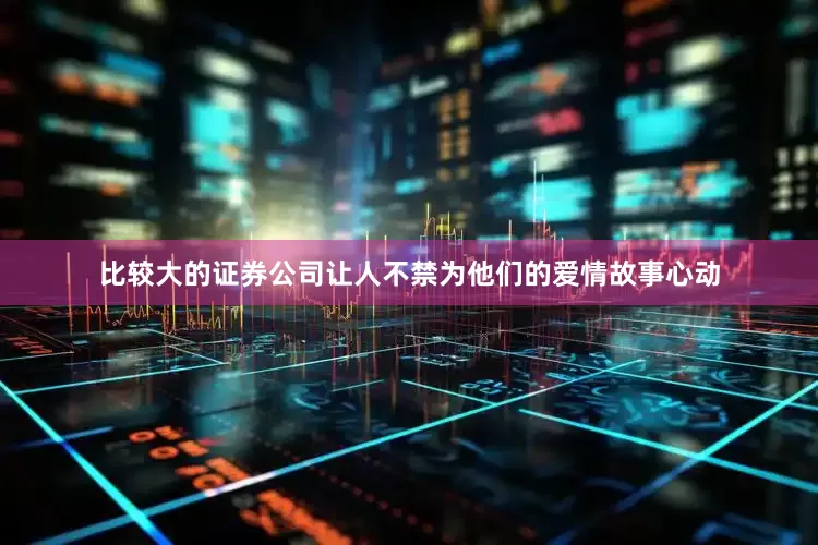 比较大的证券公司让人不禁为他们的爱情故事心动