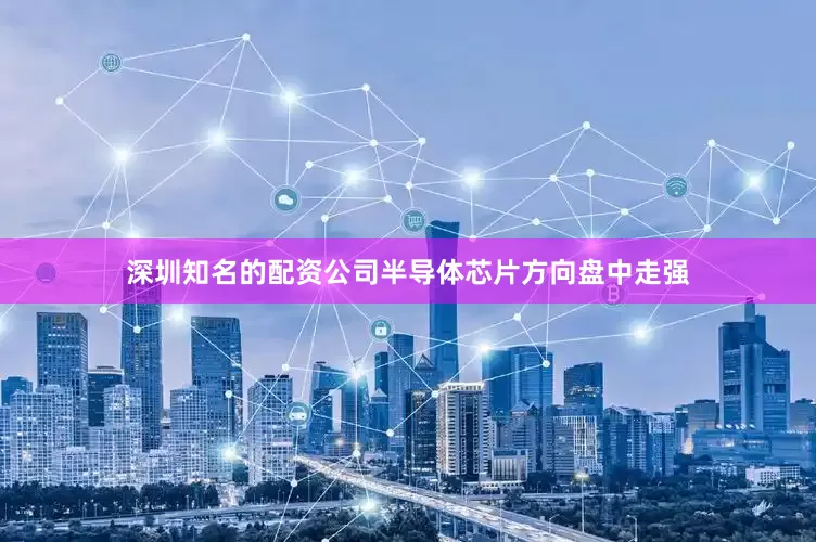 深圳知名的配资公司半导体芯片方向盘中走强