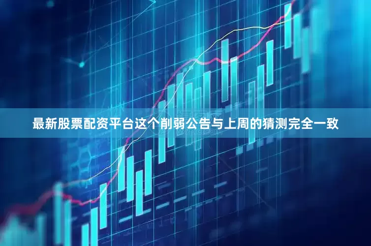 最新股票配资平台这个削弱公告与上周的猜测完全一致