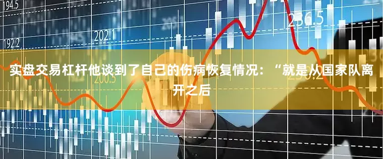 实盘交易杠杆他谈到了自己的伤病恢复情况：“就是从国家队离开之后