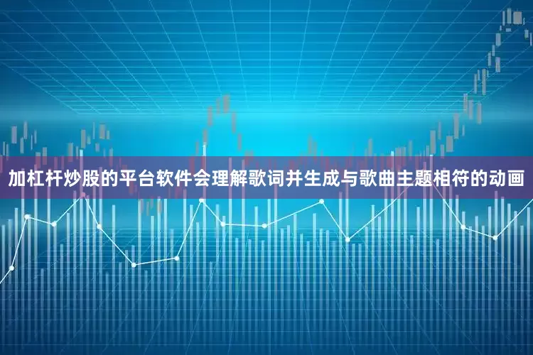 加杠杆炒股的平台软件会理解歌词并生成与歌曲主题相符的动画
