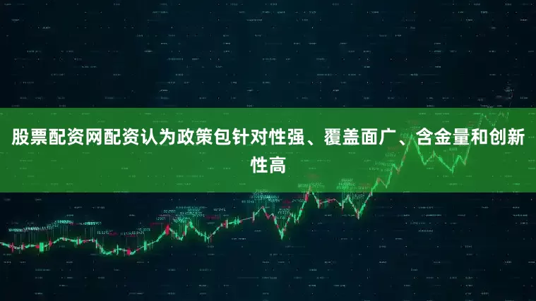 股票配资网配资认为政策包针对性强、覆盖面广、含金量和创新性高