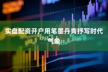 实盘配资开户用笔墨丹青抒写时代气象