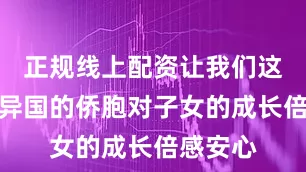 正规线上配资让我们这些远在异国的侨胞对子女的成长倍感安心