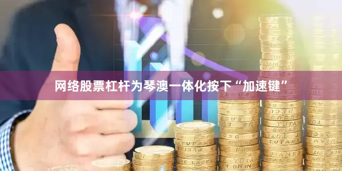 网络股票杠杆为琴澳一体化按下“加速键”
