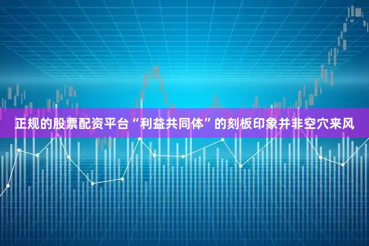 正规的股票配资平台“利益共同体”的刻板印象并非空穴来风